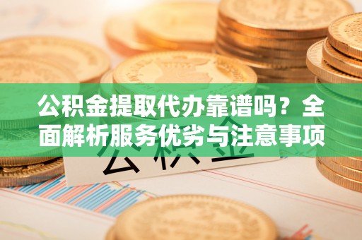 湘东公积金提取代办靠谱吗？全面解析服务优劣与注意事项