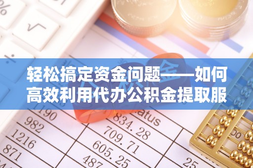 湘东轻松搞定资金问题——如何高效利用代办公积金提取服务