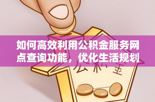 湘东如何高效利用公积金服务网点查询功能，优化生活规划