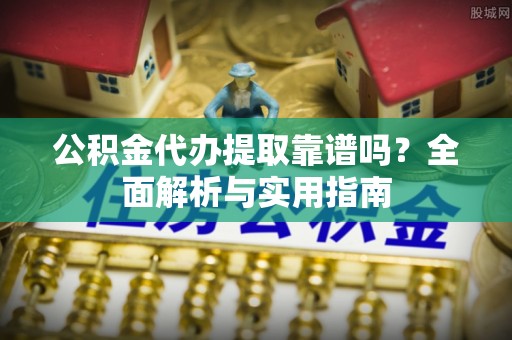 湘东公积金代办提取靠谱吗？全面解析与实用指南
