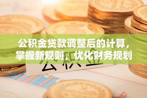 湘东公积金贷款调整后的计算，掌握新规则，优化财务规划