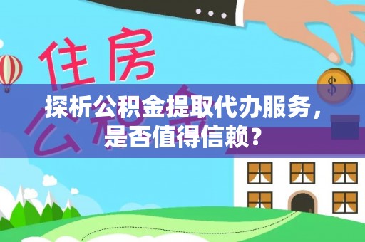 湘东探析公积金提取代办服务，是否值得信赖？