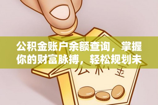 湘东公积金账户余额查询，掌握你的财富脉搏，轻松规划未来