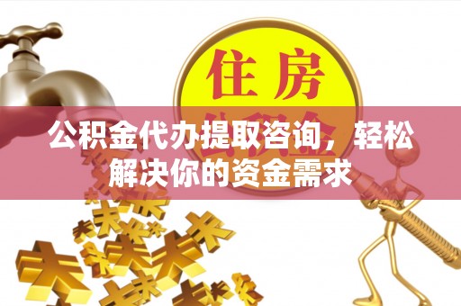 湘东公积金代办提取咨询，轻松解决你的资金需求