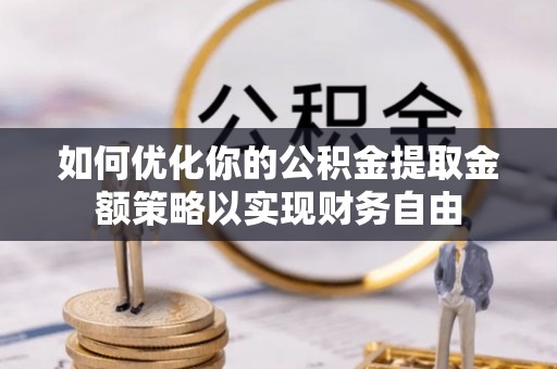 湘东如何优化你的公积金提取金额策略以实现财务自由