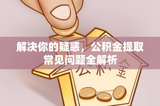 湘东解决你的疑惑，公积金提取常见问题全解析