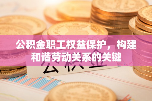 湘东公积金职工权益保护，构建和谐劳动关系的关键