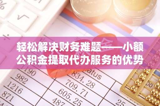 湘东轻松解决财务难题——小额公积金提取代办服务的优势与选择指南