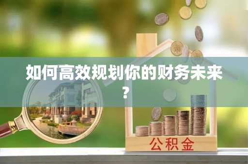 湘东如何高效规划你的财务未来？
