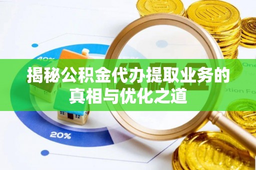 湘东揭秘公积金代办提取业务的真相与优化之道
