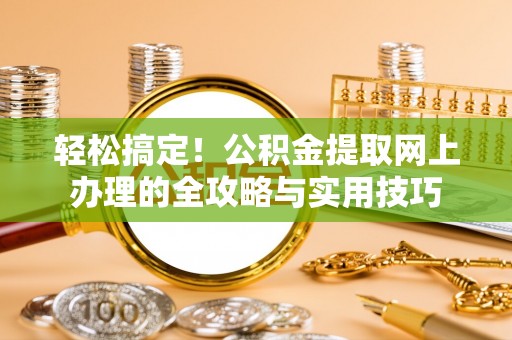 湘东轻松搞定！公积金提取网上办理的全攻略与实用技巧