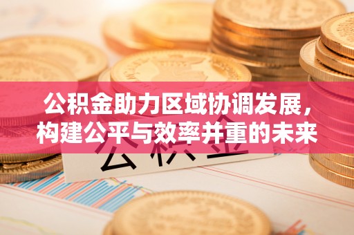 湘东公积金助力区域协调发展，构建公平与效率并重的未来