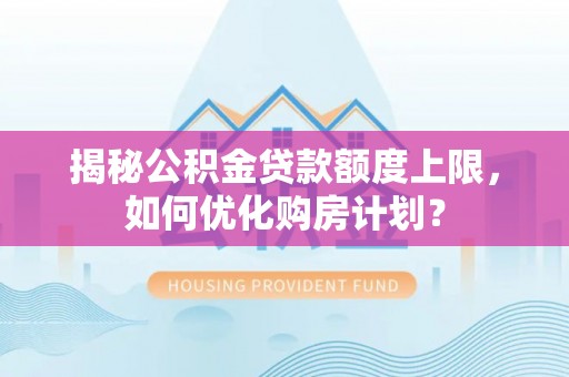 湘东揭秘公积金贷款额度上限，如何优化购房计划？