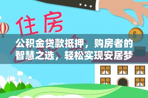 湘东公积金贷款抵押，购房者的智慧之选，轻松实现安居梦想