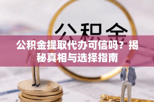 湘东公积金提取代办可信吗？揭秘真相与选择指南