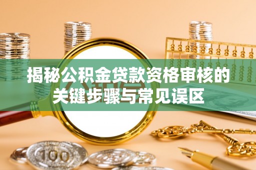 湘东揭秘公积金贷款资格审核的关键步骤与常见误区