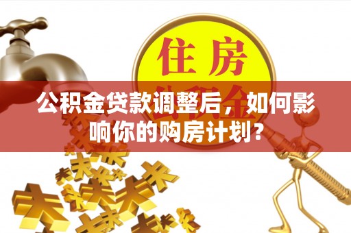 湘东公积金贷款调整后，如何影响你的购房计划？