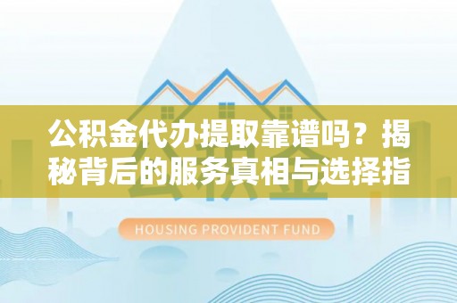 湘东公积金代办提取靠谱吗？揭秘背后的服务真相与选择指南