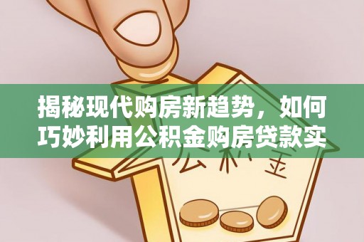 湘东揭秘现代购房新趋势，如何巧妙利用公积金购房贷款实现梦想家园