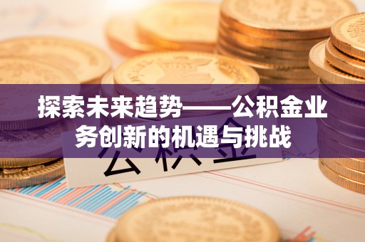 湘东探索未来趋势——公积金业务创新的机遇与挑战