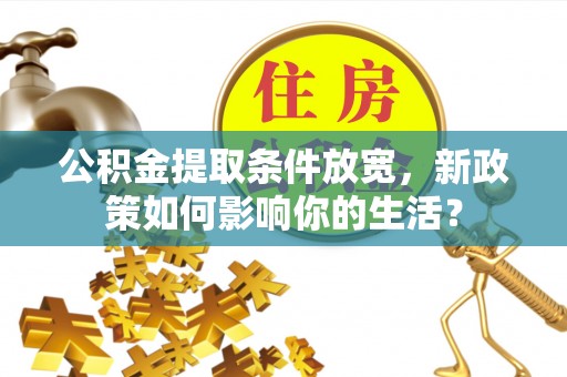 湘东公积金提取条件放宽，新政策如何影响你的生活？