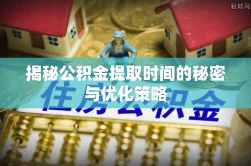 湘东揭秘公积金提取时间的秘密与优化策略