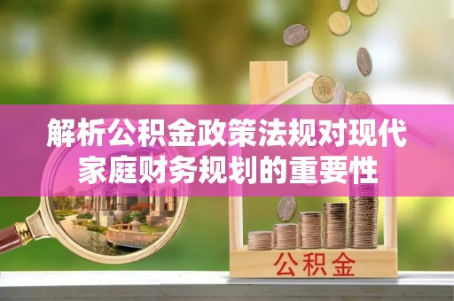 湘东解析公积金政策法规对现代家庭财务规划的重要性