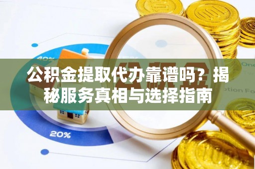 湘东公积金提取代办靠谱吗？揭秘服务真相与选择指南
