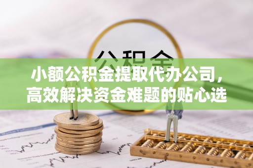 湘东小额公积金提取代办公司，高效解决资金难题的贴心选择