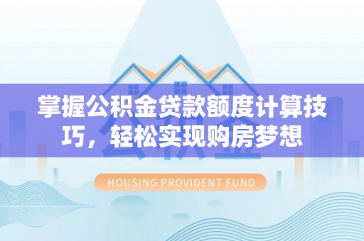 湘东掌握公积金贷款额度计算技巧，轻松实现购房梦想