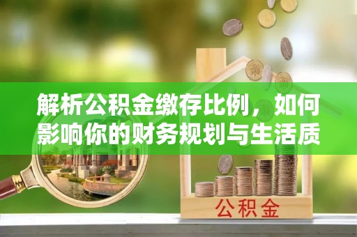 湘东解析公积金缴存比例，如何影响你的财务规划与生活质量