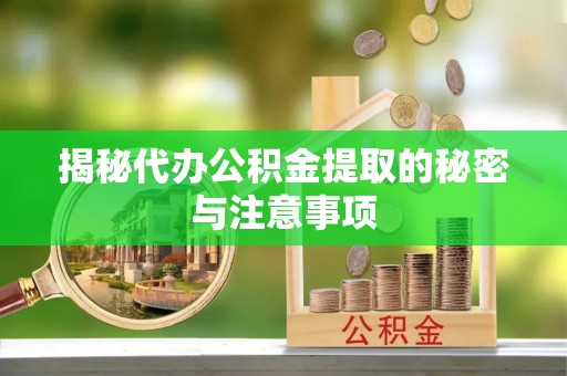 湘东揭秘代办公积金提取的秘密与注意事项