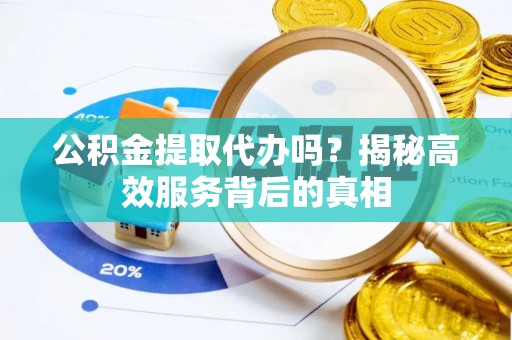 湘东公积金提取代办吗？揭秘高效服务背后的真相