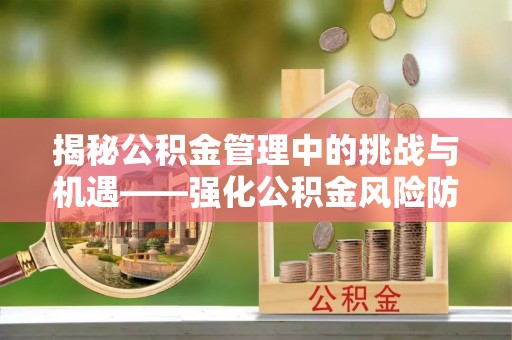 湘东揭秘公积金管理中的挑战与机遇——强化公积金风险防控的多维策略