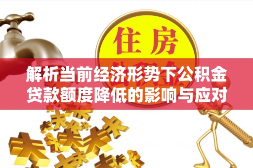 湘东解析当前经济形势下公积金贷款额度降低的影响与应对策略