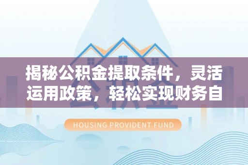 湘东揭秘公积金提取条件，灵活运用政策，轻松实现财务自由