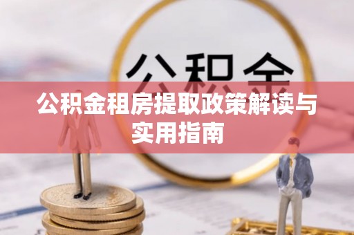 湘东公积金租房提取政策解读与实用指南