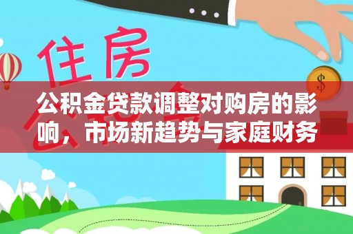 湘东公积金贷款调整对购房的影响，市场新趋势与家庭财务规划
