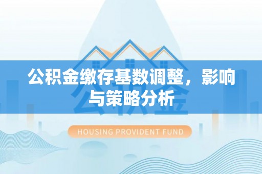 湘东公积金缴存基数调整，影响与策略分析