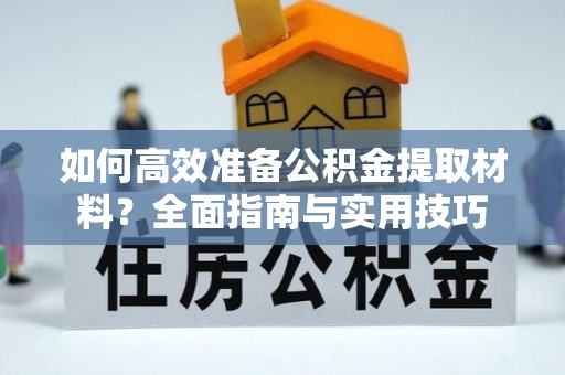 湘东如何高效准备公积金提取材料？全面指南与实用技巧