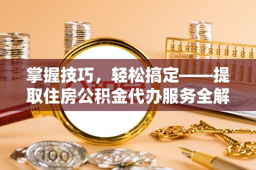 湘东掌握技巧，轻松搞定——提取住房公积金代办服务全解析