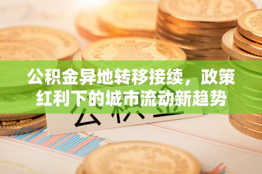 湘东公积金异地转移接续，政策红利下的城市流动新趋势