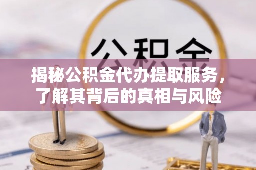 湘东揭秘公积金代办提取服务，了解其背后的真相与风险