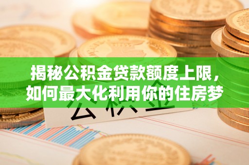 湘东揭秘公积金贷款额度上限，如何最大化利用你的住房梦想资金？