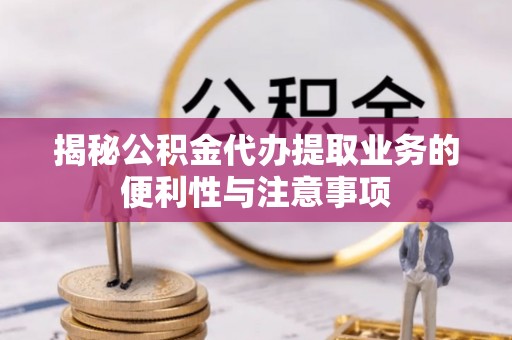 湘东揭秘公积金代办提取业务的便利性与注意事项