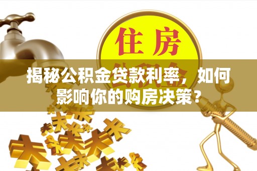 湘东揭秘公积金贷款利率，如何影响你的购房决策？