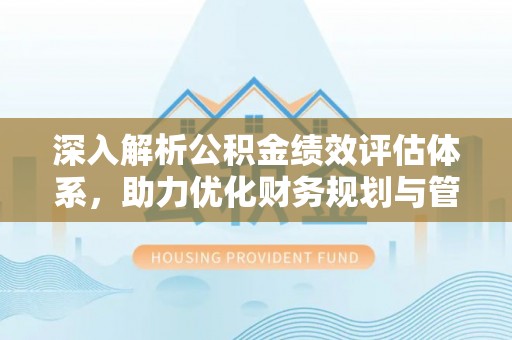 湘东深入解析公积金绩效评估体系，助力优化财务规划与管理