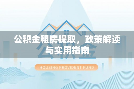 湘东公积金租房提取，政策解读与实用指南