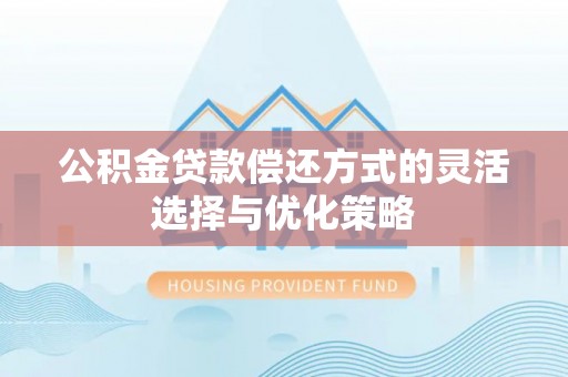 湘东公积金贷款偿还方式的灵活选择与优化策略