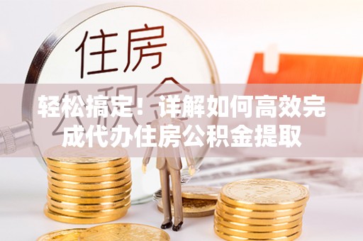 湘东轻松搞定！详解如何高效完成代办住房公积金提取